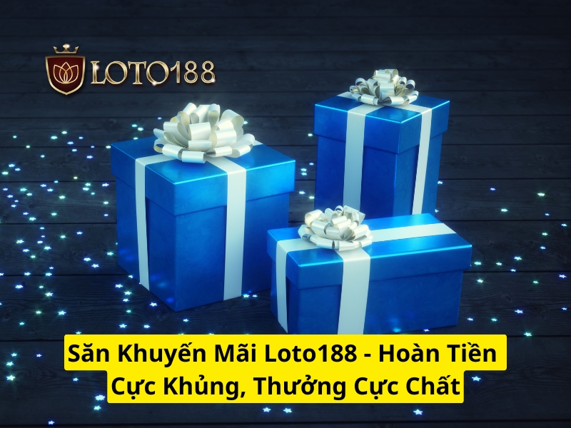 Săn khuyến mãi Loto188 hoàn tiền cực khủng, thưởng cực chất